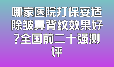 哪家医院打保妥适除皱鼻背纹效果好？全国前二十强测评