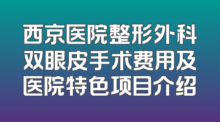 西京医院整形外科双眼皮手术费用及医院特色项目介绍