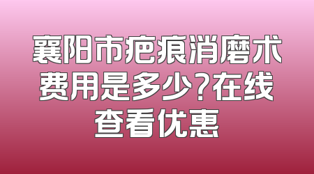 襄阳市疤痕消磨术费用是多少？在线查看优惠