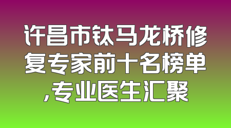 许昌市钛马龙桥修复专家前十名榜单，专业医生汇聚