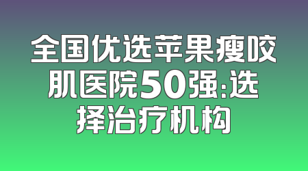 全国优选苹果瘦咬肌医院50强：选择治疗机构