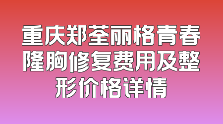 重庆郑荃丽格青春隆胸修复费用及整形价格详情