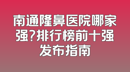 南通隆鼻医院哪家强？排行榜前十强发布指南