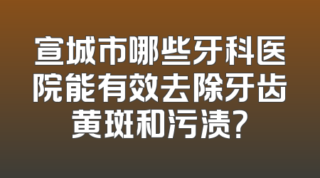 宣城市哪些牙科医院能有效去除牙齿黄斑和污渍？