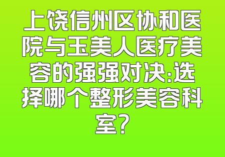 上饶信州区协和医院与玉美人医疗美容的强强对决：选择哪个整形美容科室？