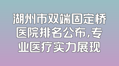 湖州市双端固定桥医院排名公布，专业医疗实力展现
