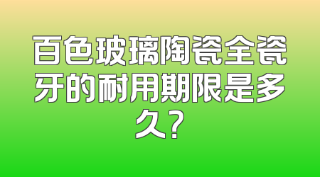 百色玻璃陶瓷全瓷牙的耐用期限是多久？