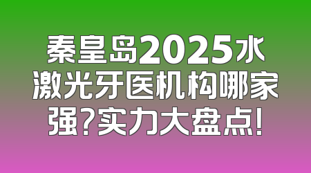 秦皇岛2025水激光牙医机构哪家强？实力大盘点！