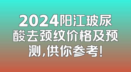 2024阳江玻尿酸去颈纹价格及预测，供你参考！