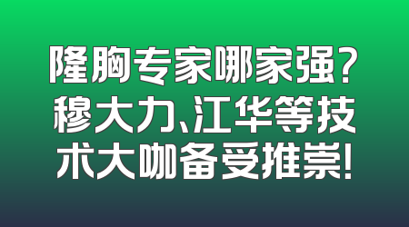 隆胸专家哪家强？穆大力、江华等技术大咖备受推崇！