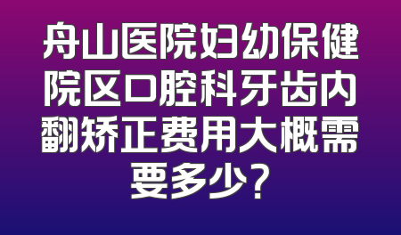 舟山医院妇幼保健院区口腔科牙齿内翻矫正费用大概需要多少？