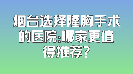 烟台选择隆胸手术的医院：哪家更值得推荐？