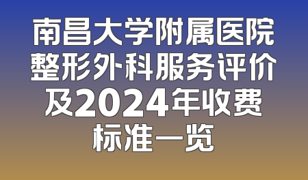 南昌大学附属医院整形外科服务评价及2024年收费标准一览