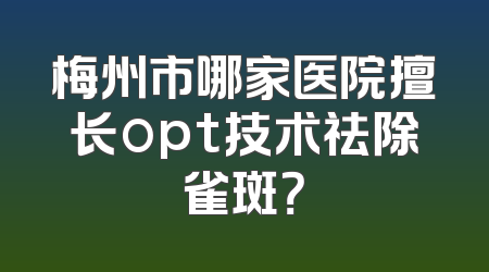 梅州市哪家医院擅长opt技术祛除雀斑？