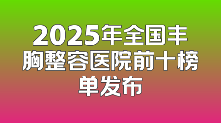 2025年全国丰胸整容医院前十榜单发布