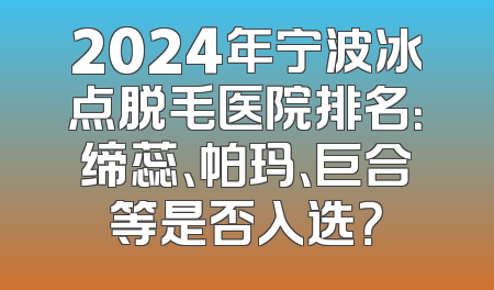 2024年宁波冰点脱毛医院排名：缔蕊、帕玛、巨合等是否入选？