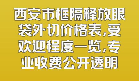 西安市框隔释放眼袋外切价格表，受欢迎程度一览，专业收费公开透明
