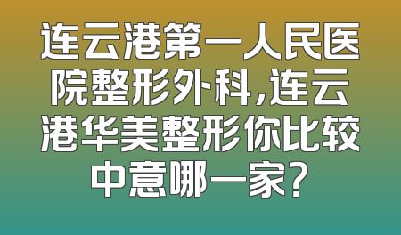 连云港第一人民医院整形外科，连云港华美整形你比较中意哪一家？