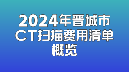2024年晋城市CT扫描费用清单概览