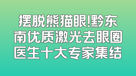 摆脱熊猫眼！黔东南优质激光去眼圈医生十大专家集结