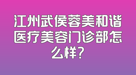 江州武侯蓉美和谐医疗美容门诊部怎么样？