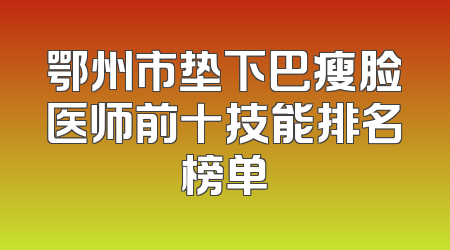 鄂州市垫下巴瘦脸医师前十技能排名榜单