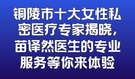 铜陵市十大女性私密医疗专家揭晓，苗译然医生的专业服务等你来体验
