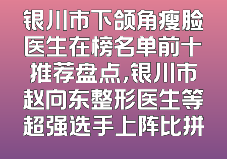 银川市下颌角瘦脸医生在榜名单前十推荐盘点，银川市赵向东整形医生等超强选手上阵比拼