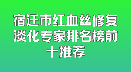 宿迁市红血丝修复淡化专家排名榜前十推荐