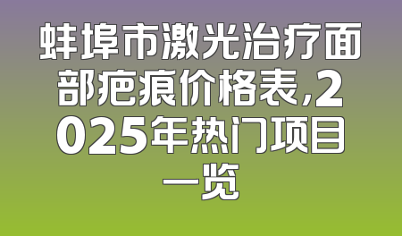 蚌埠市激光治疗面部疤痕价格表，2025年热门项目一览