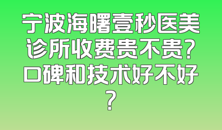 宁波海曙壹秒医美诊所收费贵不贵？口碑和技术好不好？