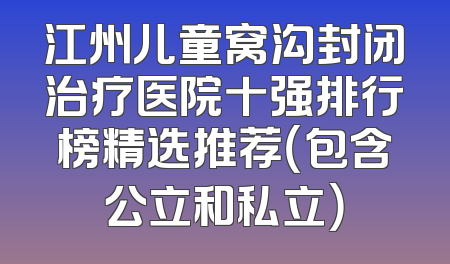 江州儿童窝沟封闭治疗医院十强排行榜精选推荐（包含公立和私立）