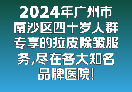 2024年广州市南沙区四十岁人群专享的拉皮除皱服务，尽在各大知名品牌医院！