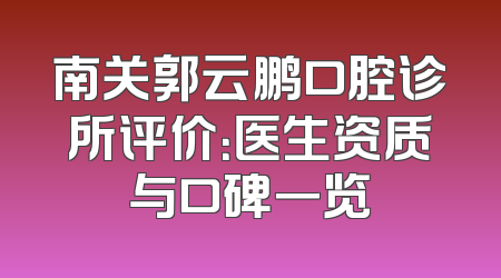 南关郭云鹏口腔诊所评价：医生资质与口碑一览