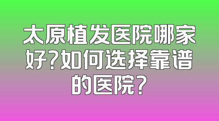 太原植发医院哪家好？如何选择靠谱的医院？