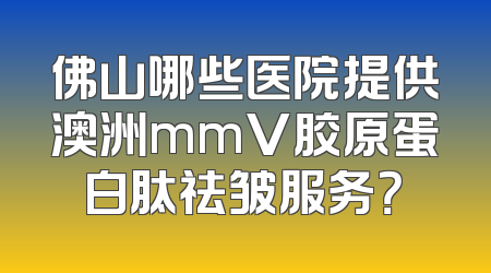 佛山哪些医院提供澳洲mmV胶原蛋白肽祛皱服务？