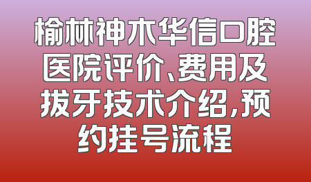 榆林神木华信口腔医院评价、费用及拔牙技术介绍，预约挂号流程