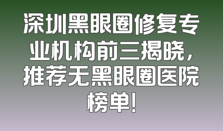 深圳黑眼圈修复专业机构前三揭晓，推荐无黑眼圈医院榜单！