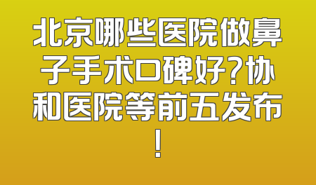 北京哪些医院做鼻子手术口碑好？协和医院等前五发布！