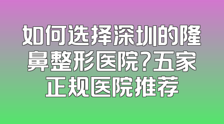 如何选择深圳的隆鼻整形医院？五家正规医院推荐
