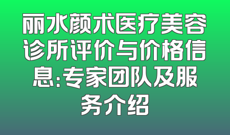 丽水颜术医疗美容诊所评价与价格信息：专家团队及服务介绍