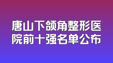 唐山下颌角整形医院前十强名单公布