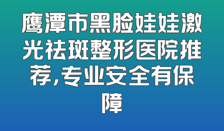 鹰潭市黑脸娃娃激光祛斑整形医院推荐，专业安全有保障