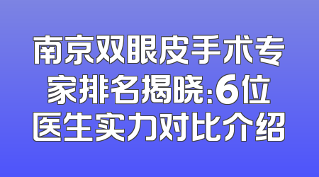 南京双眼皮手术专家排名揭晓：6位医生实力对比介绍