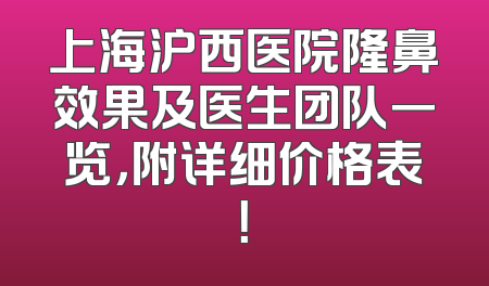 上海沪西医院隆鼻效果及医生团队一览，附详细价格表！