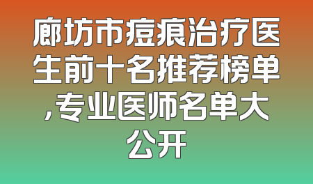 廊坊市痘痕治疗医生前十名推荐榜单，专业医师名单大公开