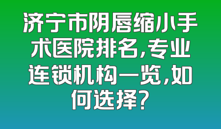 济宁市阴唇缩小手术医院排名，专业连锁机构一览，如何选择？