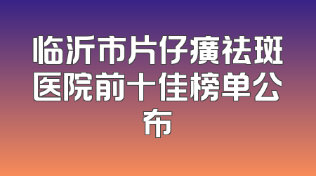 临沂市片仔癀祛斑医院前十佳榜单公布