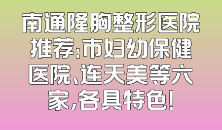 南通隆胸整形医院推荐：市妇幼保健医院、连天美等六家，各具特色！