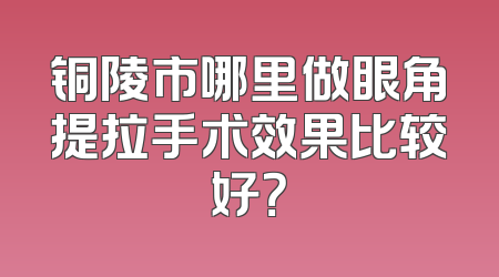 铜陵市哪里做眼角提拉手术效果比较好？
